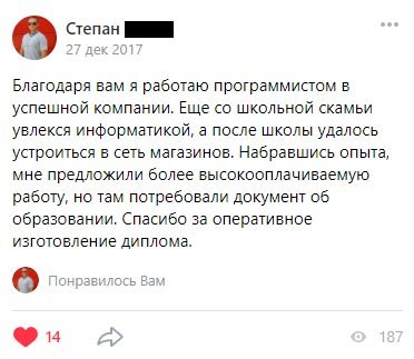 Благодаря вам я работаю программистом в успешной компании. Еще со школьной скамьи увлекся информатикой, а после школы удалось устроиться
в сеть магазинов. Набравшись опыта, мне предложили более высокооплачиваемую работу, но там потребовали документ об образовании. Спасибо за оперативное изготовление диплома.